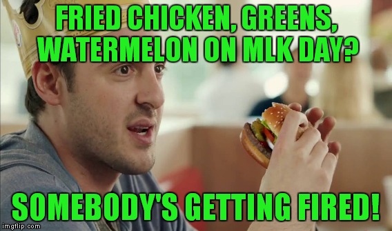 FRIED CHICKEN, GREENS, WATERMELON ON MLK DAY? SOMEBODY'S GETTING FIRED! | made w/ Imgflip meme maker