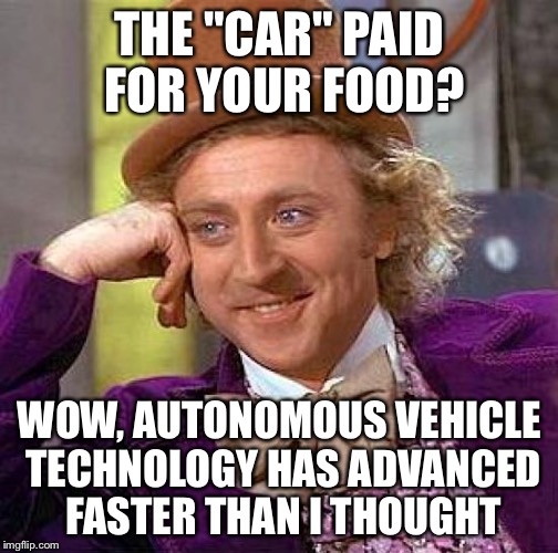 Creepy Condescending Wonka Meme | THE "CAR" PAID FOR YOUR FOOD? WOW, AUTONOMOUS VEHICLE TECHNOLOGY HAS ADVANCED FASTER THAN I THOUGHT | image tagged in memes,creepy condescending wonka | made w/ Imgflip meme maker