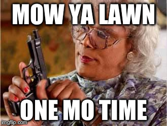 Madea with Gun | MOW YA LAWN; ONE MO TIME | image tagged in madea with gun | made w/ Imgflip meme maker