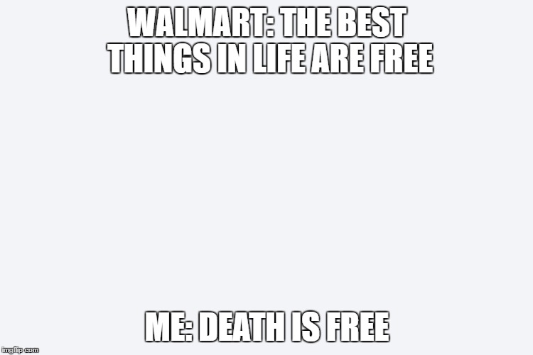 Oh the joyous things in life... | WALMART: THE BEST THINGS IN LIFE ARE FREE; ME: DEATH IS FREE | image tagged in walmart,living like larry | made w/ Imgflip meme maker