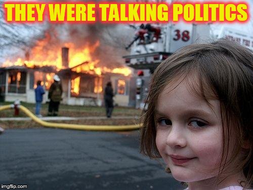 Disaster Girl Meme | THEY WERE TALKING POLITICS | image tagged in memes,disaster girl | made w/ Imgflip meme maker