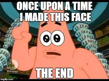 Patrick Says | ONCE UPON A TIME I MADE THIS FACE; THE END | image tagged in memes,patrick says | made w/ Imgflip meme maker