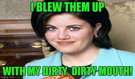 I BLEW THEM UP WITH MY DIRTY, DIRTY MOUTH! | made w/ Imgflip meme maker