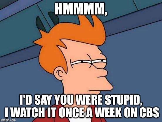 Futurama Fry Meme | HMMMM, I'D SAY YOU WERE STUPID, I WATCH IT ONCE A WEEK ON CBS | image tagged in memes,futurama fry | made w/ Imgflip meme maker