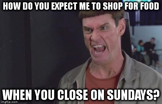 First world problems… | HOW DO YOU EXPECT ME TO SHOP FOR FOOD; WHEN YOU CLOSE ON SUNDAYS? | image tagged in memes,funny,first world problems,food,shopping | made w/ Imgflip meme maker