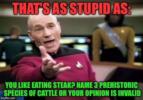 Picard Wtf Meme | THAT'S AS STUPID AS: YOU LIKE EATING STEAK? NAME 3 PREHISTORIC SPECIES OF CATTLE OR YOUR OPINION IS INVALID | image tagged in memes,picard wtf | made w/ Imgflip meme maker