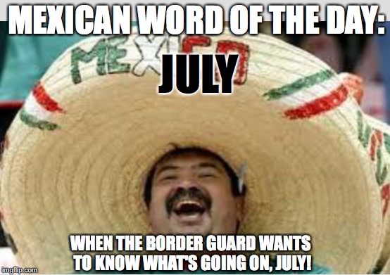 Papers, Please... | MEXICAN WORD OF THE DAY:; JULY; WHEN THE BORDER GUARD WANTS TO KNOW WHAT'S GOING ON, JULY! | image tagged in mexican word of the day | made w/ Imgflip meme maker