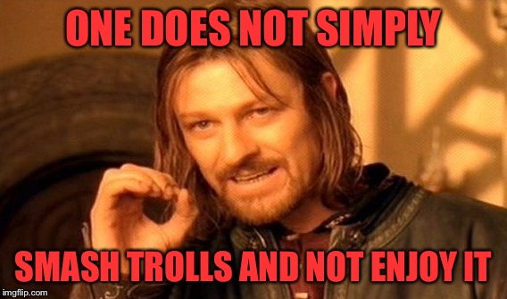 One Does Not Simply | ONE DOES NOT SIMPLY; SMASH TROLLS AND NOT ENJOY IT | image tagged in memes,one does not simply | made w/ Imgflip meme maker