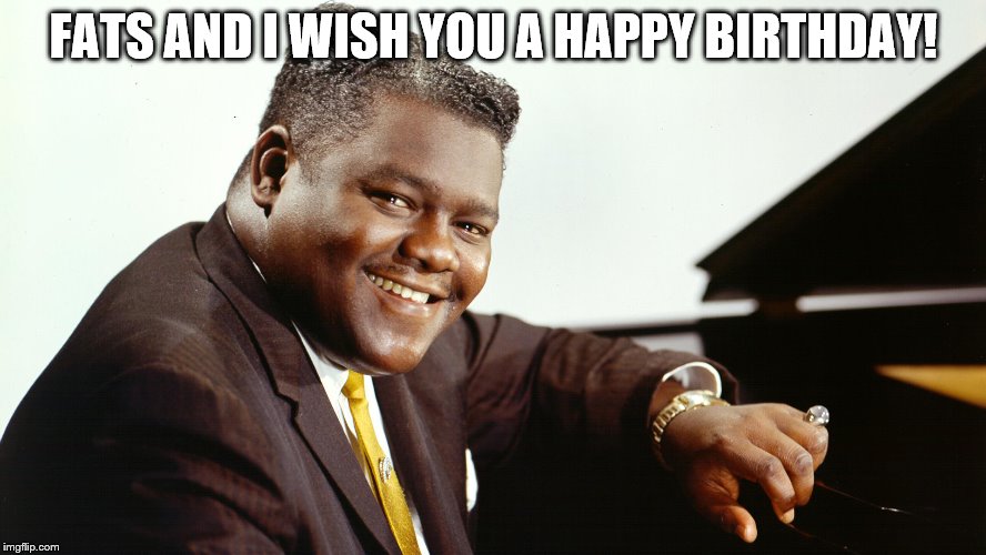 Fats Domino | FATS AND I WISH YOU A HAPPY BIRTHDAY! | image tagged in fats domino | made w/ Imgflip meme maker