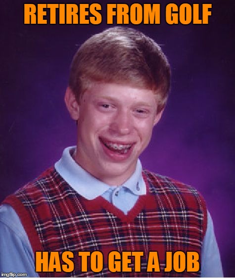 Bad Luck Brian Meme | RETIRES FROM GOLF HAS TO GET A JOB | image tagged in memes,bad luck brian | made w/ Imgflip meme maker