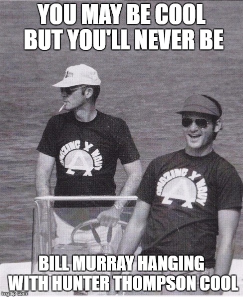 Cool Bill | YOU MAY BE COOL BUT YOU'LL NEVER BE; BILL MURRAY HANGING WITH HUNTER THOMPSON COOL | image tagged in boat,cool,bill murray | made w/ Imgflip meme maker