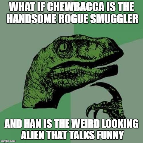 Chewbacca's perspective  | WHAT IF CHEWBACCA IS THE HANDSOME ROGUE SMUGGLER; AND HAN IS THE WEIRD LOOKING ALIEN THAT TALKS FUNNY | image tagged in memes,philosoraptor | made w/ Imgflip meme maker