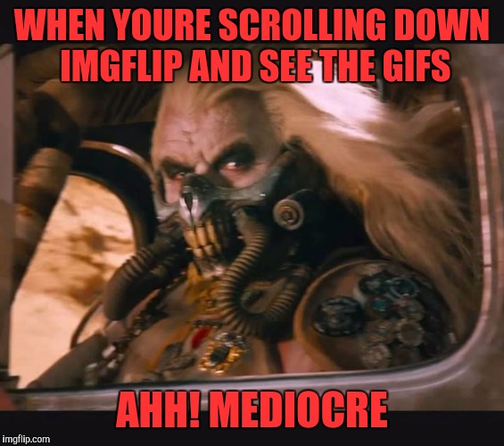 May your memes be shiny and chrome... aaand theyre Gifs | WHEN YOURE SCROLLING DOWN IMGFLIP AND SEE THE GIFS; AHH! MEDIOCRE | image tagged in mediocre | made w/ Imgflip meme maker