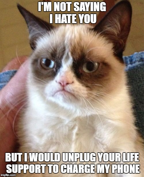 Grumpy Cat Meme | I'M NOT SAYING I HATE YOU; BUT I WOULD UNPLUG YOUR LIFE SUPPORT TO CHARGE MY PHONE | image tagged in memes,grumpy cat | made w/ Imgflip meme maker