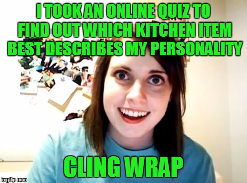 I TOOK AN ONLINE QUIZ TO FIND OUT WHICH KITCHEN ITEM BEST DESCRIBES MY PERSONALITY CLING WRAP | made w/ Imgflip meme maker