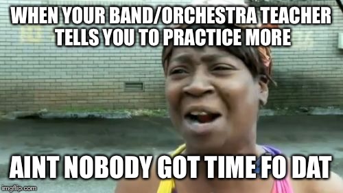Ain't Nobody Got Time For That | WHEN YOUR BAND/ORCHESTRA TEACHER TELLS YOU TO PRACTICE MORE; AINT NOBODY GOT TIME FO DAT | image tagged in memes,aint nobody got time for that | made w/ Imgflip meme maker