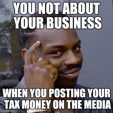 Thinking Black Guy | YOU NOT ABOUT YOUR BUSINESS; WHEN YOU POSTING YOUR TAX MONEY ON THE MEDIA | image tagged in thinking black guy | made w/ Imgflip meme maker