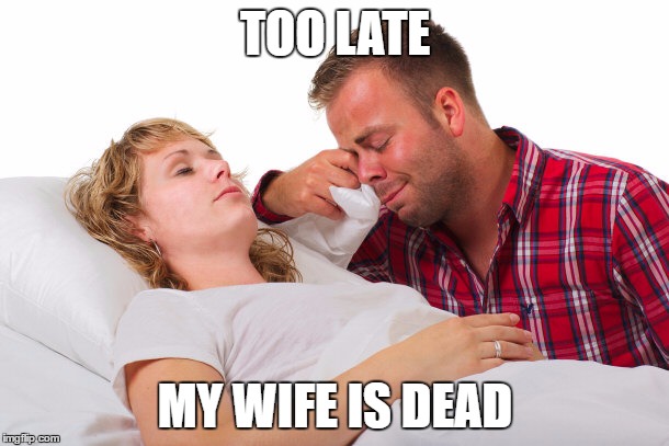 TOO LATE; MY WIFE IS DEAD | image tagged in crying,death | made w/ Imgflip meme maker