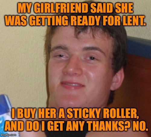 10 Guy Meme | MY GIRLFRIEND SAID SHE WAS GETTING READY FOR LENT. I BUY HER A STICKY ROLLER, AND DO I GET ANY THANKS? NO. | image tagged in memes,10 guy,funny,religion,first world problems,politics | made w/ Imgflip meme maker