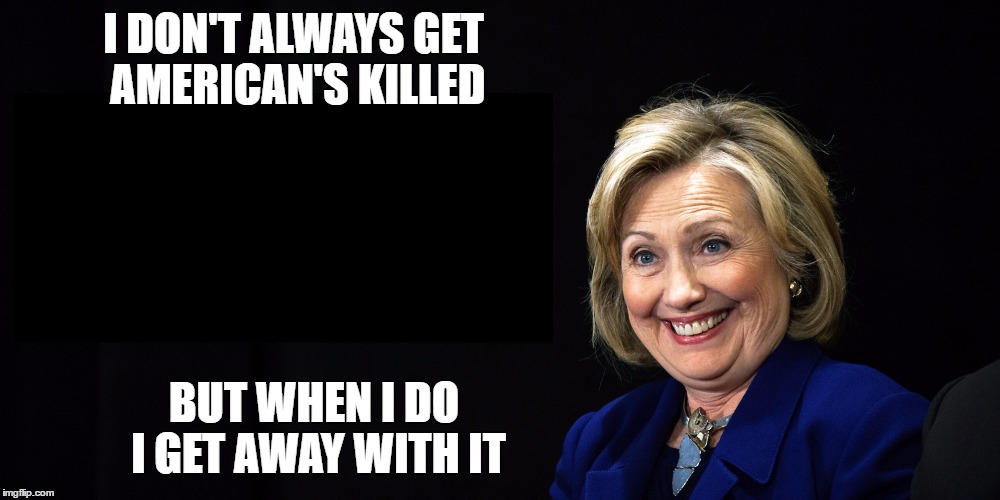 I DON'T ALWAYS GET AMERICAN'S KILLED; BUT WHEN I DO I GET AWAY WITH IT | image tagged in killary | made w/ Imgflip meme maker