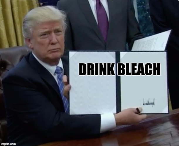 Trump Bill Signing | DRINK BLEACH | image tagged in trump bill signing | made w/ Imgflip meme maker