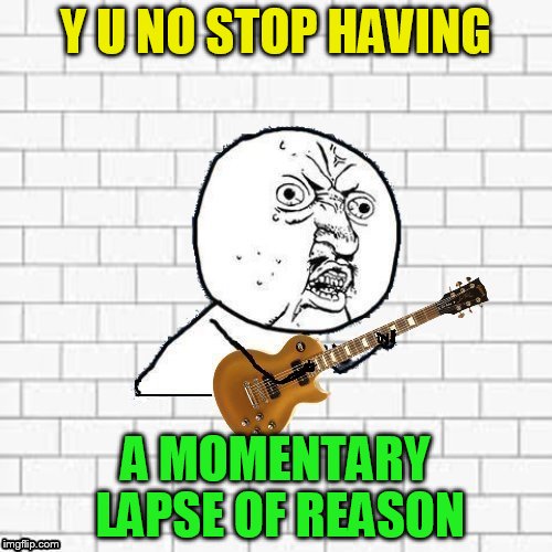 Y U No Pink Floyd | Y U NO STOP HAVING A MOMENTARY LAPSE OF REASON | image tagged in y u no pink floyd | made w/ Imgflip meme maker