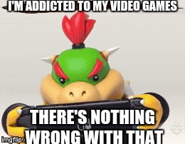 I'M ADDICTED TO MY VIDEO GAMES; THERE'S NOTHING WRONG WITH THAT | image tagged in healthy,health,gaming,addiction,addict,bowser jr | made w/ Imgflip meme maker