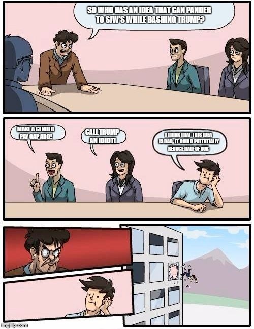Boardroom Meeting Suggestion Meme | SO WHO HAS AN IDEA THAT CAN PANDER TO SJW'S WHILE BASHING TRUMP? MAKE A GENDER PAY GAP ADD! CALL TRUMP AN IDIOT! I THINK THAT THIS IDEA IS BAD, IT COULD POTENTIALLY REDUCE HALF OF OUR- | image tagged in memes,boardroom meeting suggestion | made w/ Imgflip meme maker