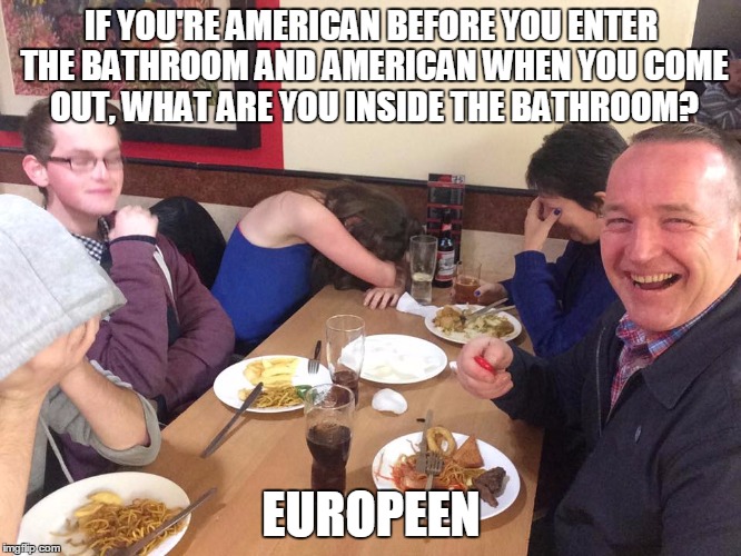 Get it?! You are p--Yeah, you get it. | IF YOU'RE AMERICAN BEFORE YOU ENTER THE BATHROOM AND AMERICAN WHEN YOU COME OUT, WHAT ARE YOU INSIDE THE BATHROOM? EUROPEEN | image tagged in dad joke meme | made w/ Imgflip meme maker