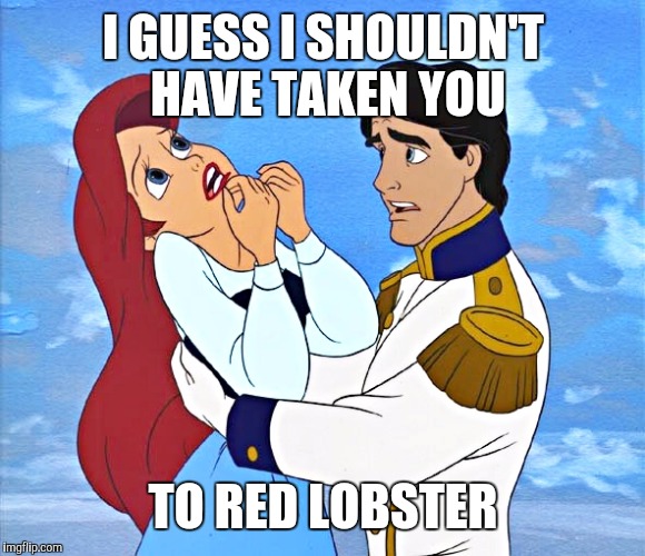 The Little Mermaid | I GUESS I SHOULDN'T HAVE TAKEN YOU; TO RED LOBSTER | image tagged in ariel,the little mermaid | made w/ Imgflip meme maker