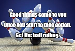 Bowling Ball | Good things come to you; Once you start to take action. Get the ball rolling. | image tagged in bowling ball | made w/ Imgflip meme maker