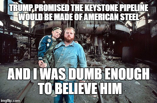  TRUMP PROMISED THE KEYSTONE PIPELINE WOULD BE MADE OF AMERICAN STEEL; AND I WAS DUMB ENOUGH TO BELIEVE HIM | image tagged in donald trump,conservative,republican | made w/ Imgflip meme maker