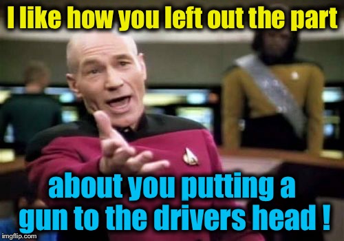 Picard Wtf Meme | I like how you left out the part about you putting a gun to the drivers head ! | image tagged in memes,picard wtf | made w/ Imgflip meme maker