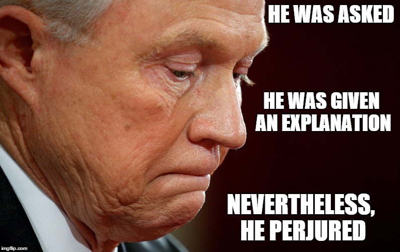 Time to Go, Jeff | HE WAS ASKED; HE WAS GIVEN AN EXPLANATION; NEVERTHELESS, HE PERJURED | image tagged in jeff sessions,perjury,trump scandal,donald trump | made w/ Imgflip meme maker