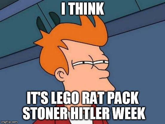 Futurama Fry Meme | I THINK IT'S LEGO RAT PACK STONER HITLER WEEK | image tagged in memes,futurama fry | made w/ Imgflip meme maker