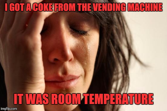 First World Problems | I GOT A COKE FROM THE VENDING MACHINE; IT WAS ROOM TEMPERATURE | image tagged in memes,first world problems | made w/ Imgflip meme maker