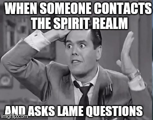 WHEN SOMEONE CONTACTS THE SPIRIT REALM AND ASKS LAME QUESTIONS | made w/ Imgflip meme maker