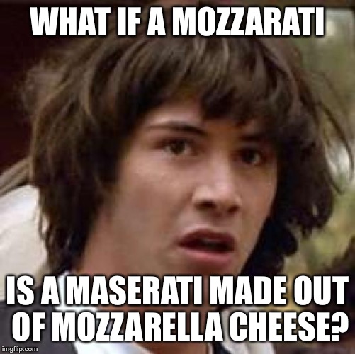 Conspiracy Keanu Meme | WHAT IF A MOZZARATI IS A MASERATI MADE OUT OF MOZZARELLA CHEESE? | image tagged in memes,conspiracy keanu | made w/ Imgflip meme maker