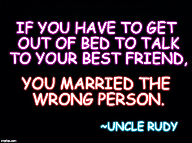 #Truth! | IF YOU HAVE TO GET OUT OF BED TO TALK TO YOUR BEST FRIEND, YOU MARRIED THE WRONG PERSON. ~UNCLE RUDY | image tagged in black,marrage,friendship | made w/ Imgflip meme maker