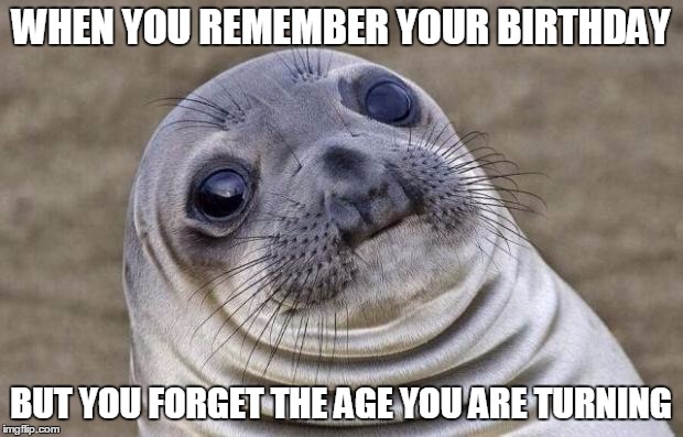 Awkward Moment Sealion | WHEN YOU REMEMBER YOUR BIRTHDAY; BUT YOU FORGET THE AGE YOU ARE TURNING | image tagged in memes,awkward moment sealion | made w/ Imgflip meme maker