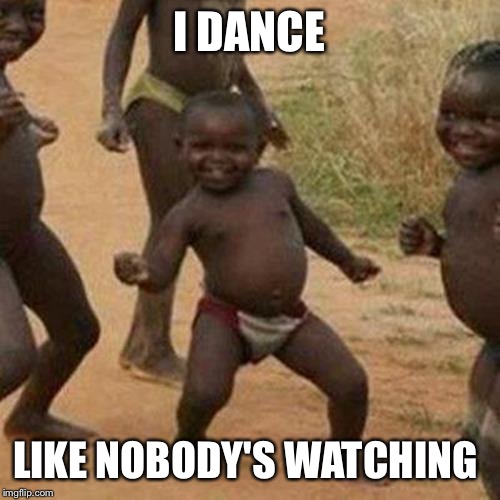 Third World Success Kid Meme | I DANCE; LIKE NOBODY'S WATCHING | image tagged in memes,third world success kid | made w/ Imgflip meme maker