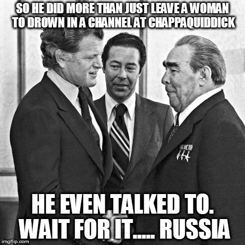 ted Kennedy | SO HE DID MORE THAN JUST LEAVE A WOMAN TO DROWN IN A CHANNEL AT CHAPPAQUIDDICK; HE EVEN TALKED TO. WAIT FOR IT..... RUSSIA | image tagged in the russians did it | made w/ Imgflip meme maker