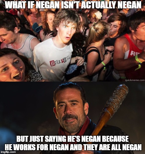 WHAT IF NEGAN ISN'T ACTUALLY NEGAN; BUT JUST SAYING HE'S NEGAN BECAUSE HE WORKS FOR NEGAN AND THEY ARE ALL NEGAN | image tagged in the walking dead,negan,tv | made w/ Imgflip meme maker
