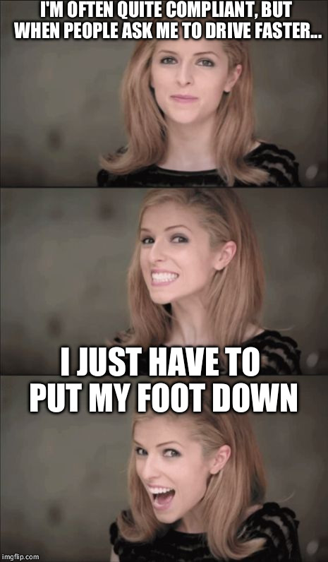 Bad Pun Anna Kendrick Meme | I'M OFTEN QUITE COMPLIANT, BUT WHEN PEOPLE ASK ME TO DRIVE FASTER... I JUST HAVE TO PUT MY FOOT DOWN | image tagged in memes,bad pun anna kendrick | made w/ Imgflip meme maker