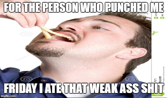 eat that  | FOR THE PERSON WHO PUNCHED ME; FRIDAY I ATE THAT WEAK ASS SHIT | image tagged in soft kitty | made w/ Imgflip meme maker