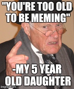 Back In My Day | "YOU'RE TOO OLD TO BE MEMING"; -MY 5 YEAR OLD DAUGHTER | image tagged in memes,back in my day | made w/ Imgflip meme maker