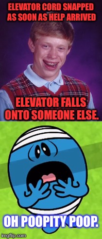 This was a meme comment but whatever. | ELEVATOR CORD SNAPPED AS SOON AS HELP ARRIVED; ELEVATOR FALLS ONTO SOMEONE ELSE. OH POOPITY POOP. | image tagged in memes,mr men,bad luck brian | made w/ Imgflip meme maker