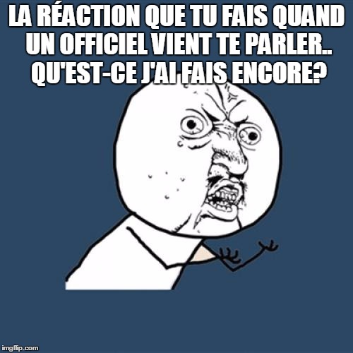 Y U No Meme | LA RÉACTION QUE TU FAIS QUAND UN OFFICIEL VIENT TE PARLER.. QU'EST-CE J'AI FAIS ENCORE? | image tagged in memes,y u no | made w/ Imgflip meme maker