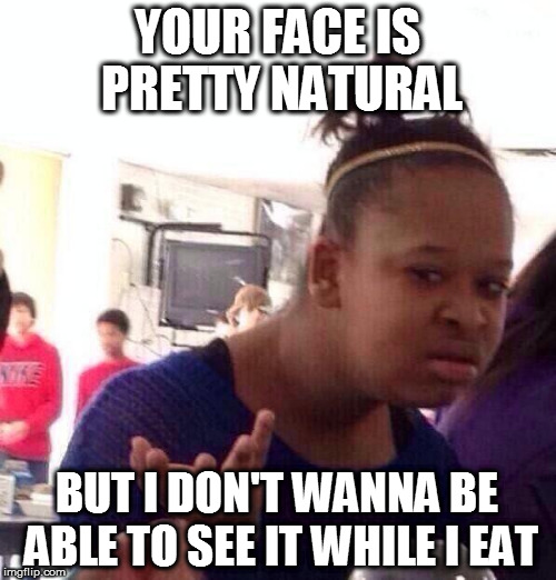 Black Girl Wat Meme | YOUR FACE IS PRETTY NATURAL BUT I DON'T WANNA BE ABLE TO SEE IT WHILE I EAT | image tagged in memes,black girl wat | made w/ Imgflip meme maker
