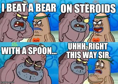 How Tough Are You | ON STEROIDS; I BEAT A BEAR; WITH A SPOON... UHHH, RIGHT THIS WAY SIR. | image tagged in memes,how tough are you | made w/ Imgflip meme maker